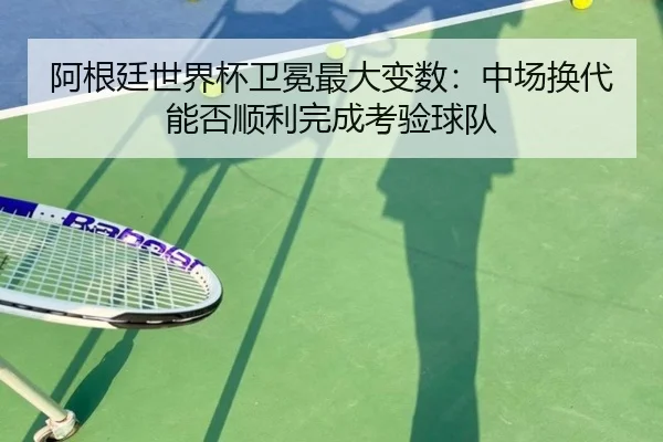 阿根廷世界杯卫冕最大变数：中场换代能否顺利完成考验球队