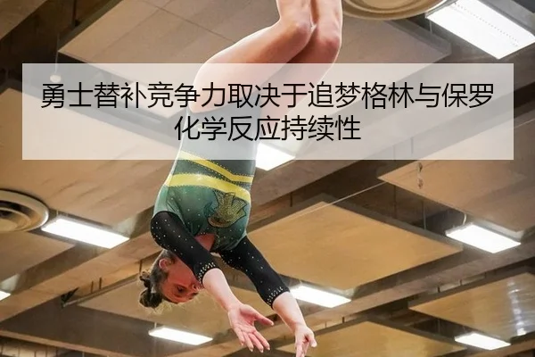 勇士替补竞争力取决于追梦格林与保罗化学反应持续性
