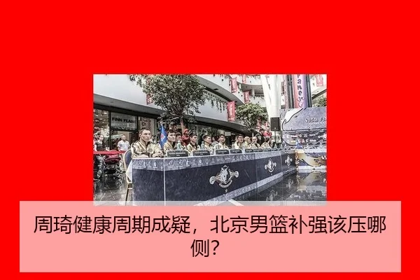 周琦健康周期成疑，北京男篮补强该压哪侧？
