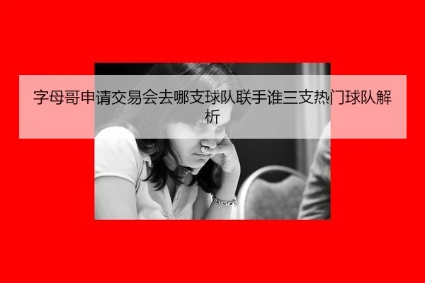 字母哥申请交易会去哪支球队联手谁三支热门球队解析